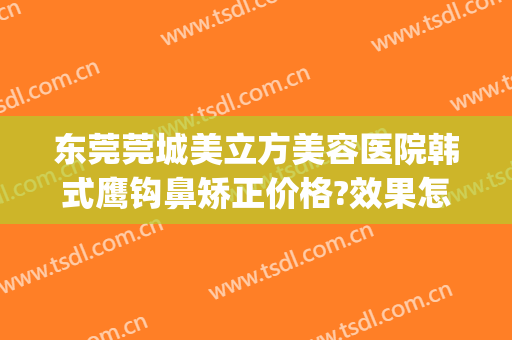 东莞莞城美立方美容医院韩式鹰钩鼻矫正价格?效果怎么样?(整形鹰钩鼻)