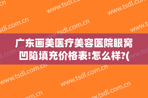 广东画美医疗美容医院眼窝凹陷填充价格表!怎么样?(眼球凹陷矫正手术)