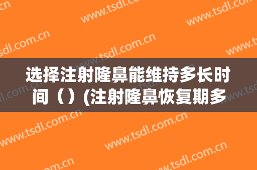 选择注射隆鼻能维持多长时间（）(注射隆鼻恢复期多久)