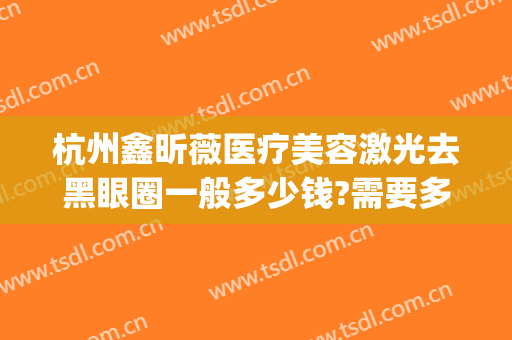 杭州鑫昕薇医疗美容激光去黑眼圈一般多少钱?需要多久恢复?(杭州鑫昕薇整形医院)