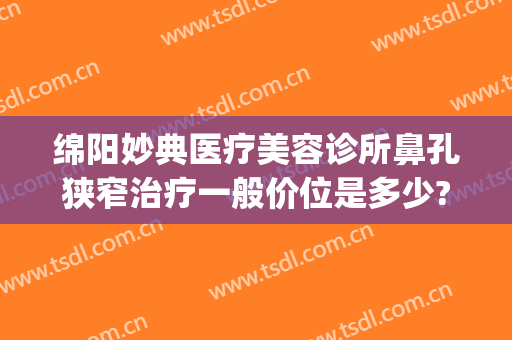 绵阳妙典医疗美容诊所鼻孔狭窄治疗一般价位是多少?怎么样?(绵阳妙典医疗美容医院)