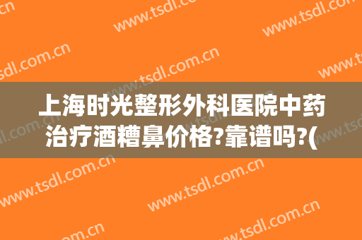 上海时光整形外科医院中药治疗酒糟鼻价格?靠谱吗?(医美能治酒糟鼻吗)