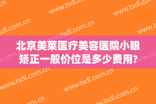 北京美莱医疗美容医院小眼矫正一般价位是多少费用?有哪些优势?(大小眼矫正手术费用)