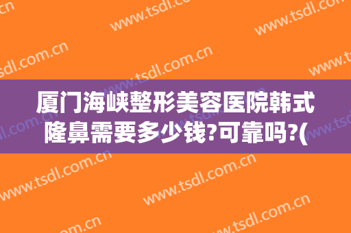 厦门海峡整形美容医院韩式隆鼻需要多少钱?可靠吗?(厦门雅韩整容医院怎么样)