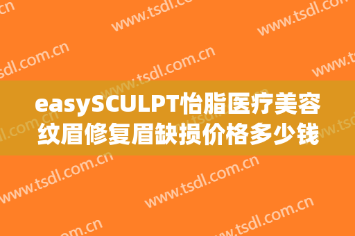easySCULPT怡脂医疗美容纹眉修复眉缺损价格多少钱?效果怎么样?(easysculpt怡脂医疗美容官网)