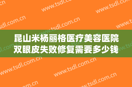 昆山米杨丽格医疗美容医院双眼皮失败修复需要多少钱?好不好?(昆山百达丽割双眼皮多少钱)