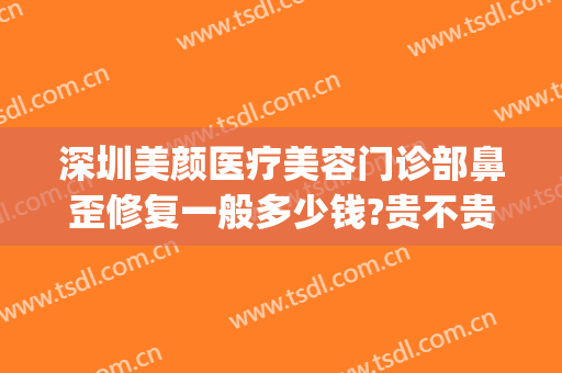 深圳美颜医疗美容门诊部鼻歪修复一般多少钱?贵不贵?(深圳美颜医疗美容医院)