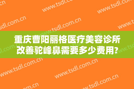 重庆曹阳丽格医疗美容诊所改善驼峰鼻需要多少费用?贵不贵?