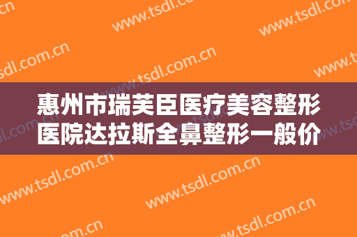 惠州市瑞芙臣医疗美容整形医院达拉斯全鼻整形一般价位是多少费用?贵不贵?