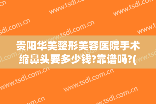 贵阳华美整形美容医院手术缩鼻头要多少钱?靠谱吗?(贵州鼻整形贵阳华美)