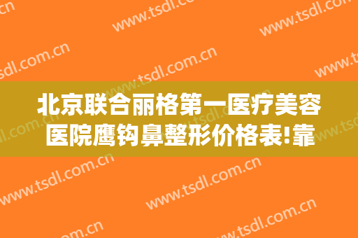 北京联合丽格第一医疗美容医院鹰钩鼻整形价格表!靠谱吗?(北京联合丽格双眼皮价格)