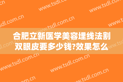 合肥立新医学美容埋线法割双眼皮要多少钱?效果怎么样?(合肥割双眼皮最好的医生)