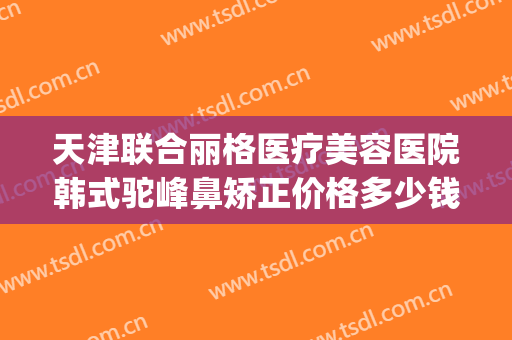 天津联合丽格医疗美容医院韩式驼峰鼻矫正价格多少钱?贵不贵?(天津鼻部整形医院)