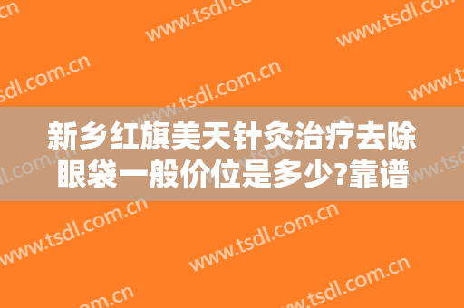 新乡红旗美天针灸治疗去除眼袋一般价位是多少?靠谱吗?