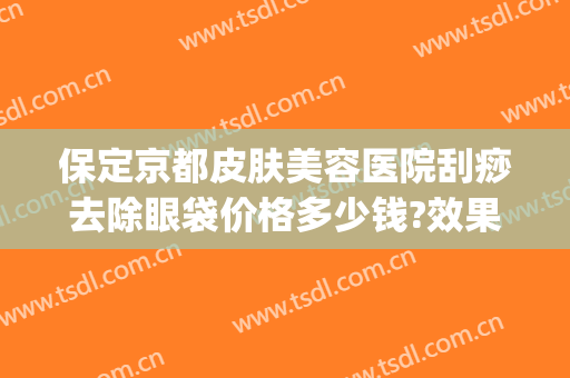 保定京都皮肤美容医院刮痧去除眼袋价格多少钱?效果怎么样?(西京医院祛眼袋)