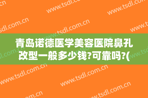 青岛诺德医学美容医院鼻孔改型一般多少钱?可靠吗?(青岛诺美德整形医院)