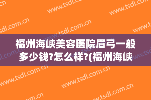 福州海峡美容医院眉弓一般多少钱?怎么样?(福州海峡美容医院眉弓一般多少钱?怎么样呢)