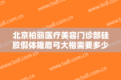北京柏丽医疗美容门诊部硅胶假体隆眉弓大楷需要多少费用?需要多久恢复?