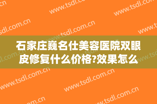 石家庄巍名仕美容医院双眼皮修复什么价格?效果怎么样?(石家庄市第一医院双眼皮)