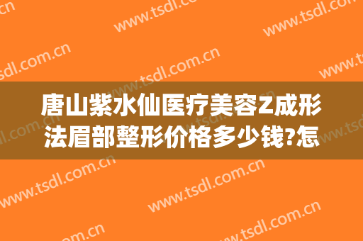 唐山紫水仙医疗美容Z成形法眉部整形价格多少钱?怎么样?(唐山紫水仙做双眼皮怎么样)