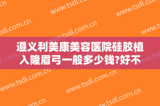 遵义利美康美容医院硅胶植入隆眉弓一般多少钱?好不好?
