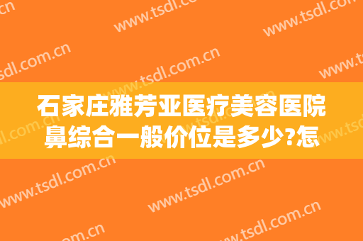 石家庄雅芳亚医疗美容医院鼻综合一般价位是多少?怎么样?(石家庄雅芳亚美容院做双眼皮怎么样)