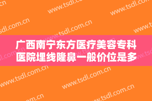 广西南宁东方医疗美容专科医院埋线隆鼻一般价位是多少钱?有哪些优势?