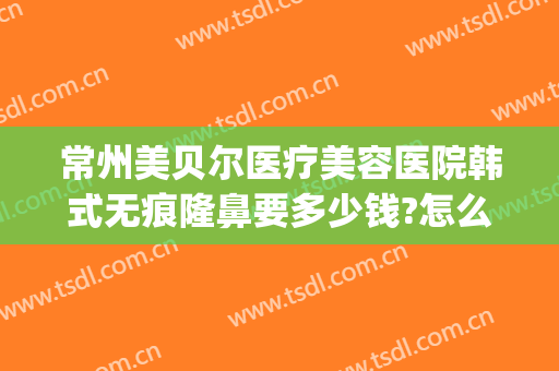 常州美贝尔医疗美容医院韩式无痕隆鼻要多少钱?怎么样?(常州美贝尔医院整形)