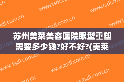 苏州美莱美容医院眼型重塑需要多少钱?好不好?(美莱整形苏州)