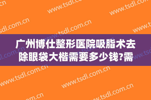广州博仕整形医院吸脂术去除眼袋大楷需要多少钱?需要多久恢复?(去眼袋整形手术多少钱)