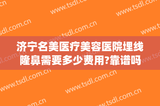 济宁名美医疗美容医院埋线隆鼻需要多少费用?靠谱吗?(济宁隆鼻多少钱)