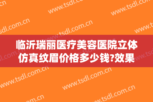 临沂瑞丽医疗美容医院立体仿真纹眉价格多少钱?效果怎么样?(临沂瑞丽整形美容医院官网)