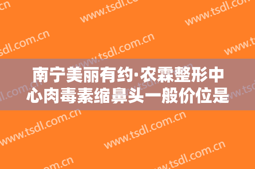 南宁美丽有约·农霖整形中心肉毒素缩鼻头一般价位是多少费用?好不好?