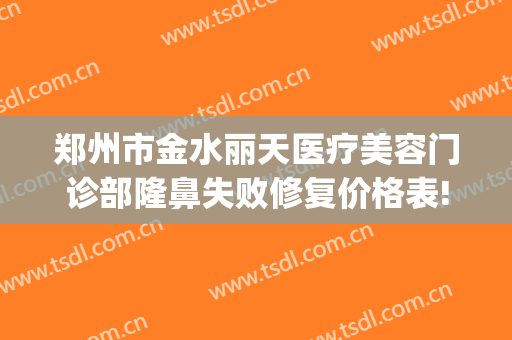 郑州市金水丽天医疗美容门诊部隆鼻失败修复价格表!有哪些优势?(郑州金水区整形医院)