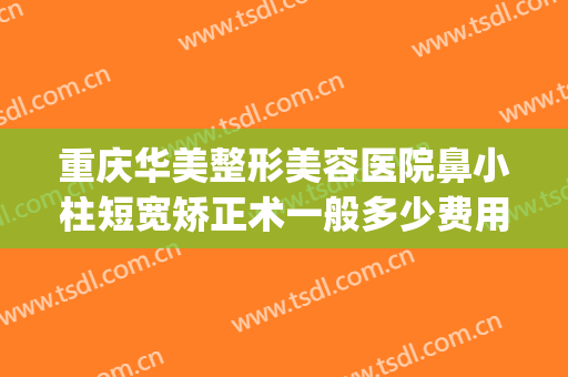 重庆华美整形美容医院鼻小柱短宽矫正术一般多少费用?效果怎么样?(重庆华美做鼻子多少钱)