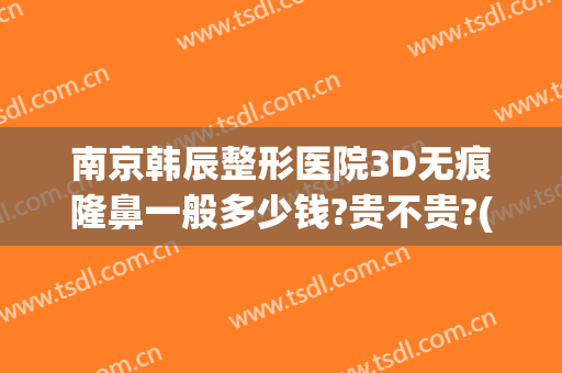 南京韩辰整形医院3D无痕隆鼻一般多少钱?贵不贵?(南京韩辰整形医院是三甲吗)