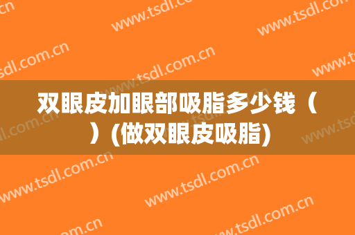 双眼皮加眼部吸脂多少钱（）(做双眼皮吸脂)