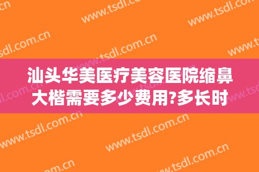 汕头华美医疗美容医院缩鼻大楷需要多少费用?多长时间恢复?(汕头美容整形医院)