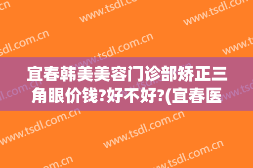 宜春韩美美容门诊部矫正三角眼价钱?好不好?(宜春医美整形)