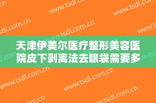 天津伊美尔医疗整形美容医院皮下剥离法去眼袋需要多少钱?多长时间恢复?