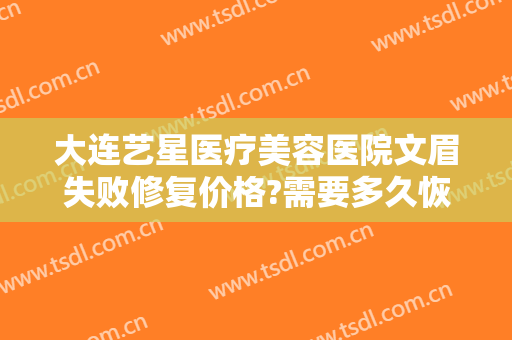 大连艺星医疗美容医院文眉失败修复价格?需要多久恢复?
