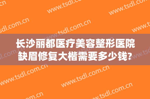 长沙丽都医疗美容整形医院缺眉修复大楷需要多少钱?有哪些优势?(长沙丽臻医疗美容整形医院)