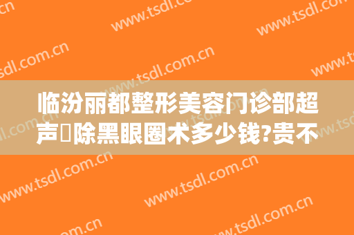 临汾丽都整形美容门诊部超声袪除黑眼圈术多少钱?贵不贵?(临汾割双眼皮医院)