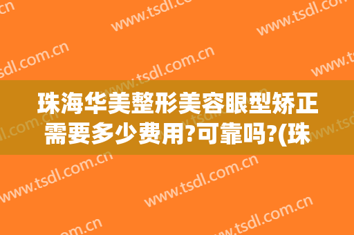 珠海华美整形美容眼型矫正需要多少费用?可靠吗?(珠海美容整形哪里好)