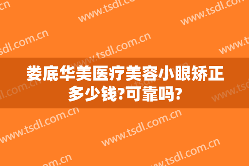 娄底华美医疗美容小眼矫正多少钱?可靠吗?
