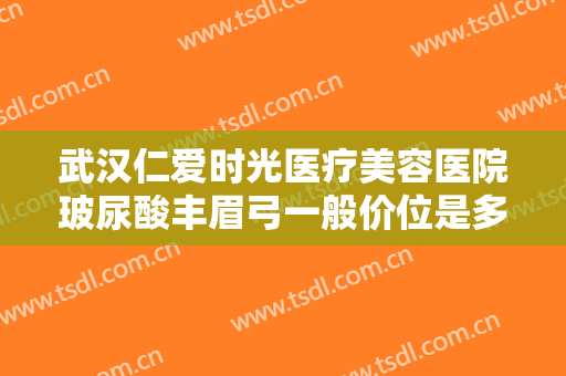 武汉仁爱时光医疗美容医院玻尿酸丰眉弓一般价位是多少费用?可靠吗?