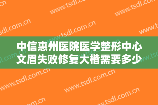 中信惠州医院医学整形中心文眉失败修复大楷需要多少钱?需要多久恢复?