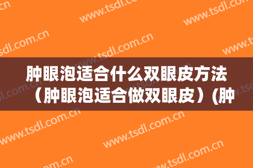 肿眼泡适合什么双眼皮方法（肿眼泡适合做双眼皮）(肿眼泡适合做什么样的眼皮)