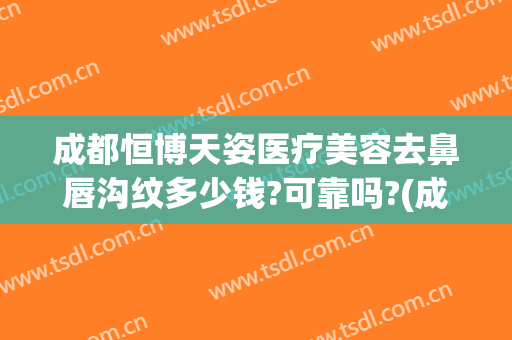 成都恒博天姿医疗美容去鼻唇沟纹多少钱?可靠吗?(成都恒博天姿医疗美容医院地址)