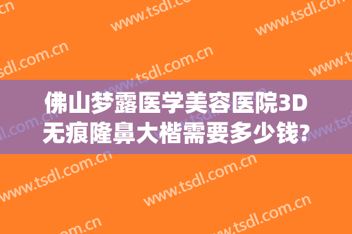 佛山梦露医学美容医院3D无痕隆鼻大楷需要多少钱?好不好?(佛山梦露整形医院地点在哪里)